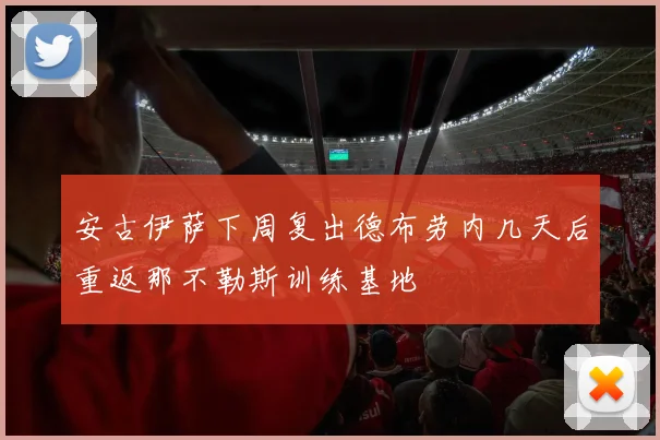 安古伊萨下周复出德布劳内几天后重返那不勒斯训练基地