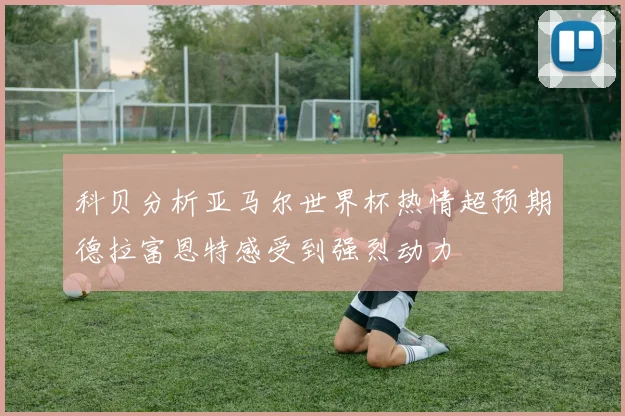 科贝分析亚马尔世界杯热情超预期德拉富恩特感受到强烈动力