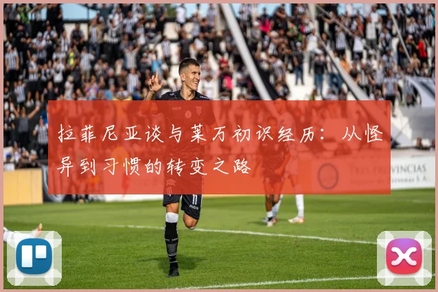 拉菲尼亚谈与莱万初识经历：从怪异到习惯的转变之路