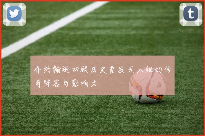 乔约翰逊回顾历史首发五人组的传奇阵容与影响力