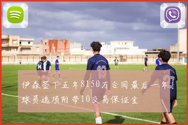伊森签下五年8150万合同最后一年球员选项附带10交易保证金