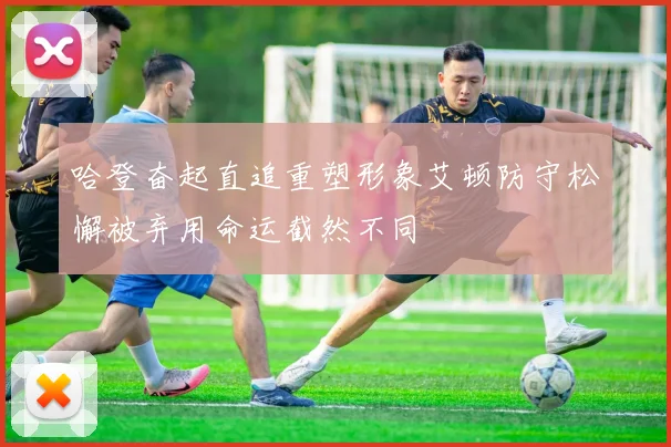 哈登奋起直追重塑形象艾顿防守松懈被弃用命运截然不同