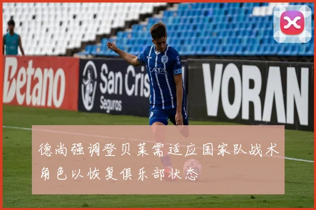 德尚强调登贝莱需适应国家队战术角色以恢复俱乐部状态