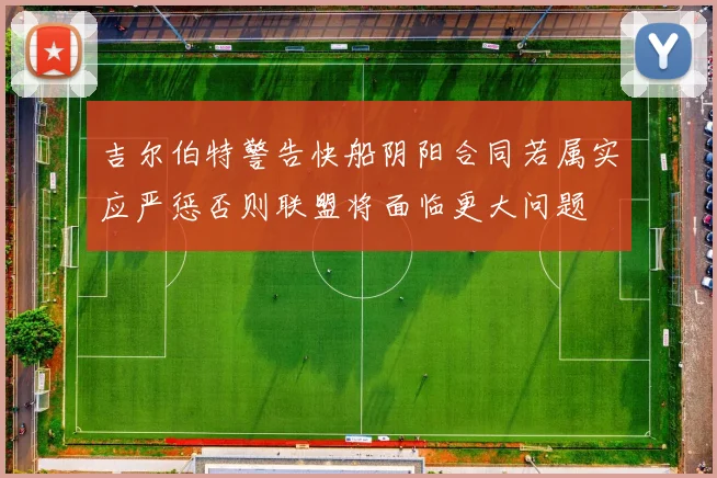 吉尔伯特警告快船阴阳合同若属实应严惩否则联盟将面临更大问题