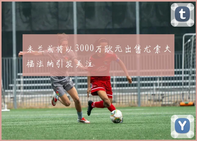 米兰或将以3000万欧元出售尤索夫福法纳引发关注