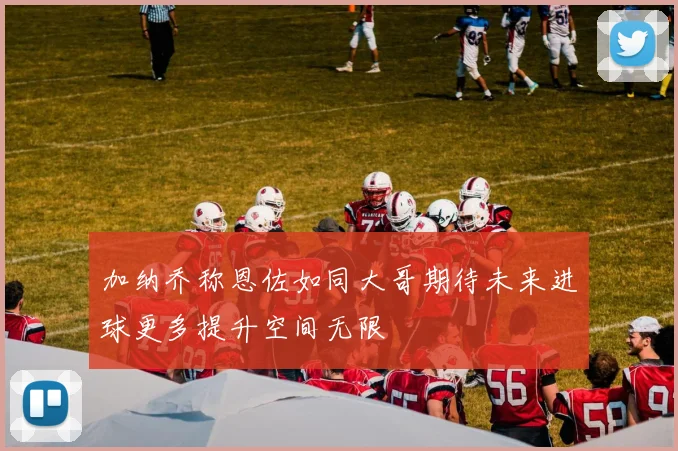 加纳乔称恩佐如同大哥期待未来进球更多提升空间无限