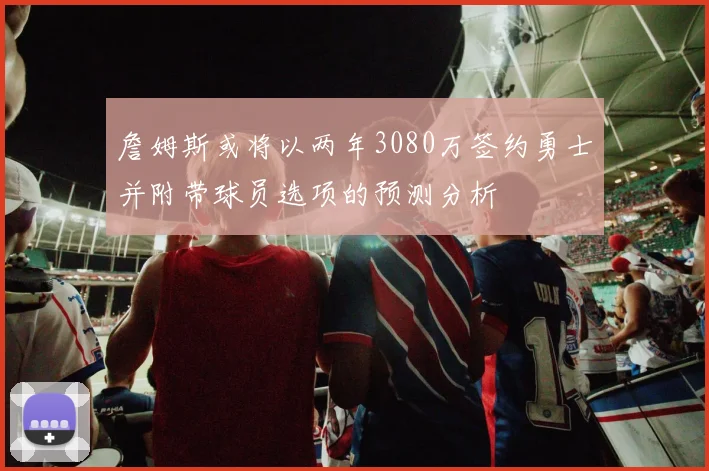 詹姆斯或将以两年3080万签约勇士并附带球员选项的预测分析