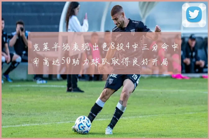 克莱半场表现出色8投4中三分命中率高达50助力球队取得良好开局