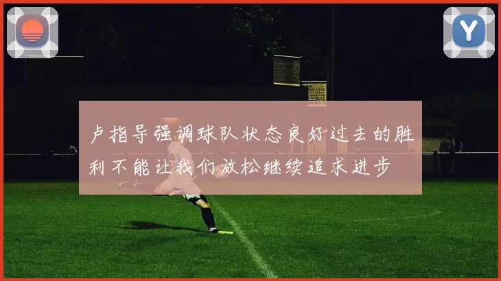 卢指导强调球队状态良好过去的胜利不能让我们放松继续追求进步