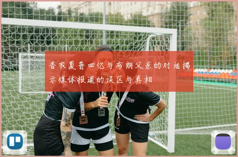 香农夏普回忆与布朗父亲的对话揭示媒体报道的误区与真相