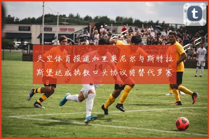 天空体育报道加里奥尼尔与斯特拉斯堡达成执教口头协议将替代罗塞尼尔