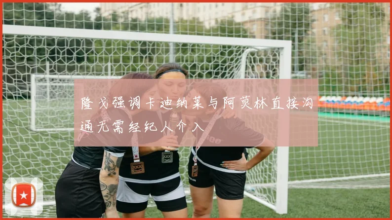 隆戈强调卡迪纳莱与阿莫林直接沟通无需经纪人介入