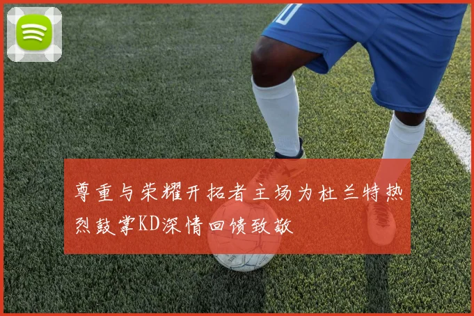 尊重与荣耀开拓者主场为杜兰特热烈鼓掌KD深情回馈致敬