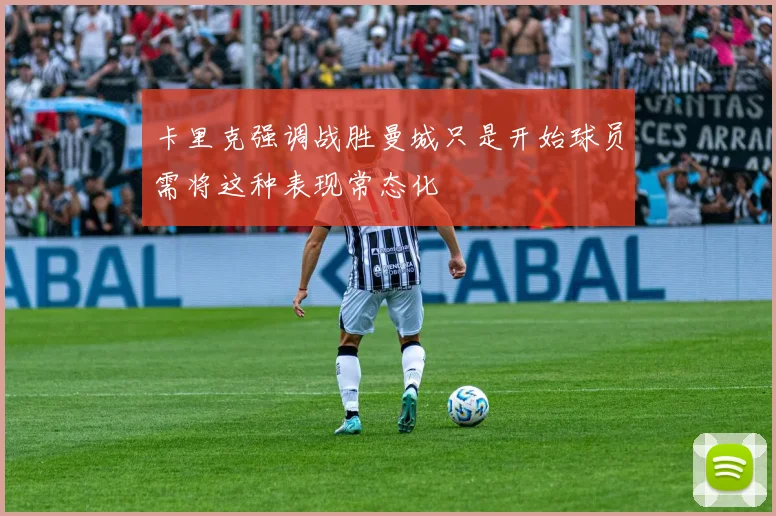 卡里克强调战胜曼城只是开始球员需将这种表现常态化