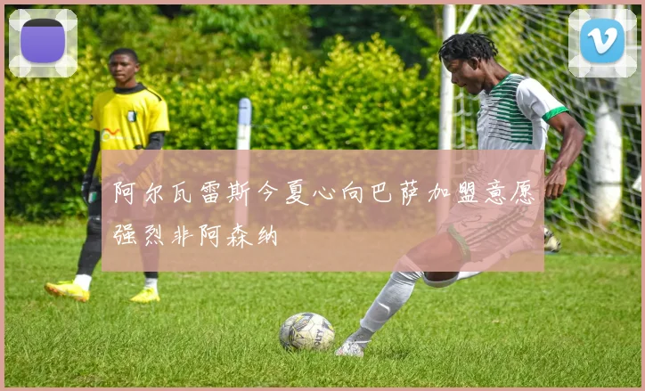 阿尔瓦雷斯今夏心向巴萨加盟意愿强烈非阿森纳