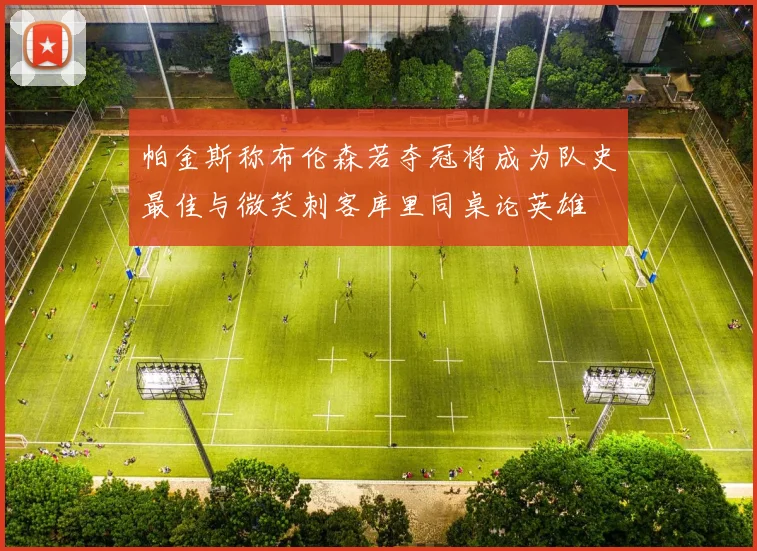 帕金斯称布伦森若夺冠将成为队史最佳与微笑刺客库里同桌论英雄