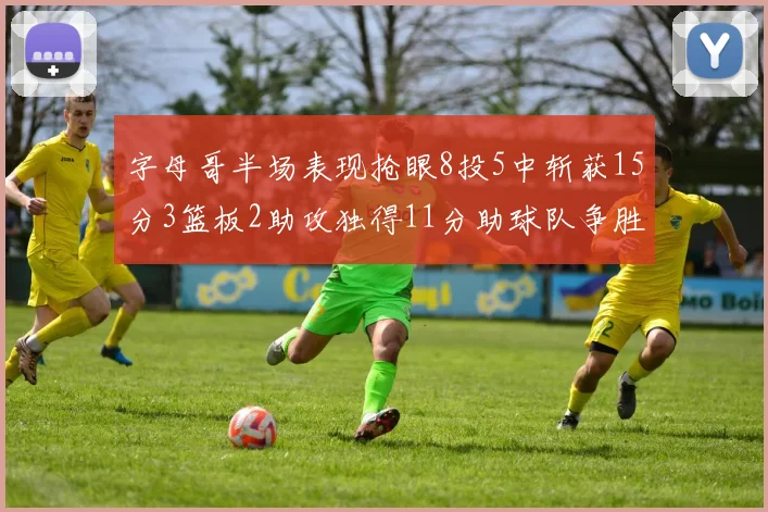 字母哥半场表现抢眼8投5中斩获15分3篮板2助攻独得11分助球队争胜