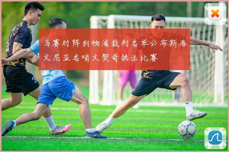 马赛对阵利物浦裁判名单公布斯洛文尼亚名哨文契奇执法比赛