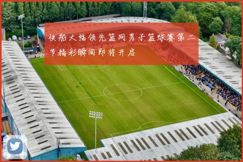 快船大幅领先篮网男子篮球赛第二节精彩瞬间即将开启