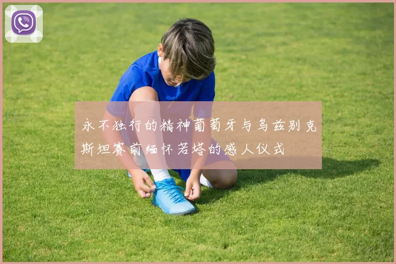 永不独行的精神葡萄牙与乌兹别克斯坦赛前缅怀若塔的感人仪式