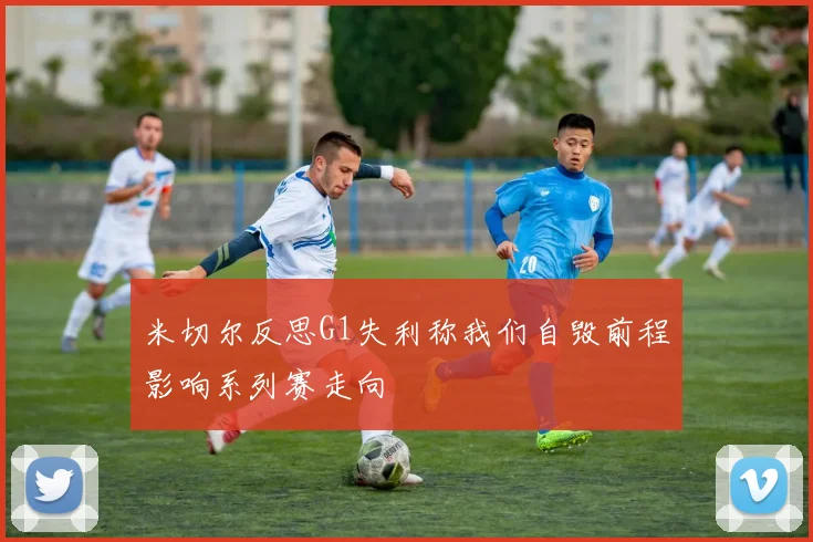 米切尔反思G1失利称我们自毁前程影响系列赛走向