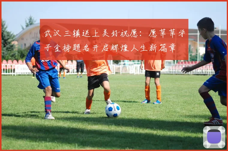 武汉三镇送上美好祝愿：愿莘莘学子金榜题名开启辉煌人生新篇章