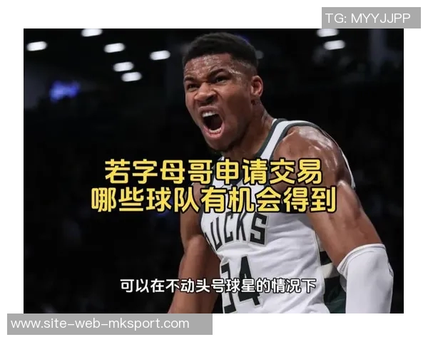 字母哥与经纪人积极探索潜在球队交易机会